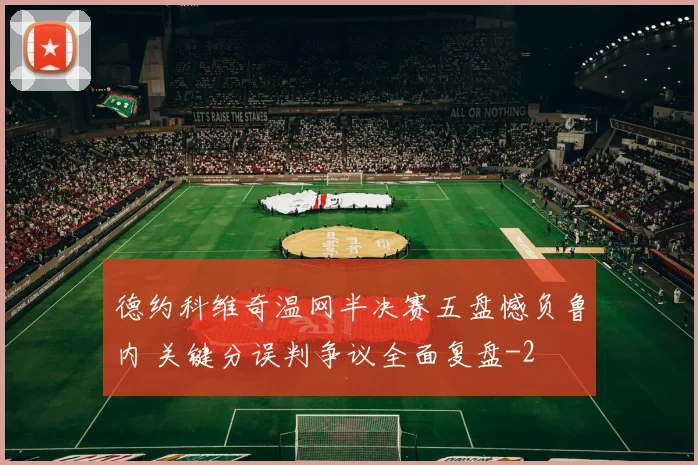 德约科维奇温网半决赛五盘憾负鲁内 关键分误判争议全面复盘