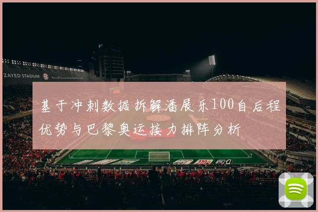 基于冲刺数据拆解潘展乐100自后程优势与巴黎奥运接力排阵分析