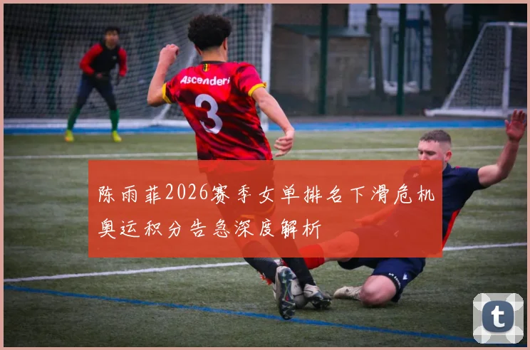 陈雨菲2026赛季女单排名下滑危机奥运积分告急深度解析