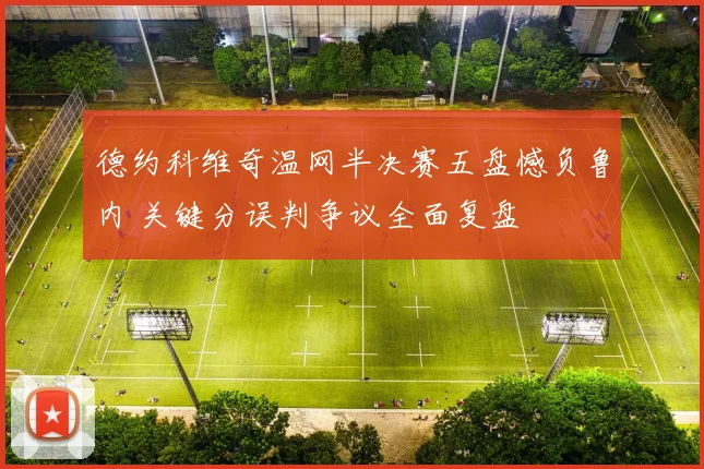 德约科维奇温网半决赛五盘憾负鲁内 关键分误判争议全面复盘
