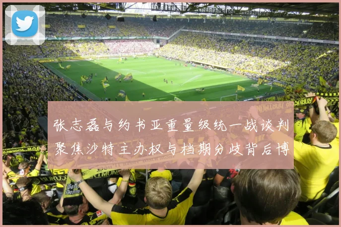 张志磊与约书亚重量级统一战谈判聚焦沙特主办权与档期分歧背后博弈