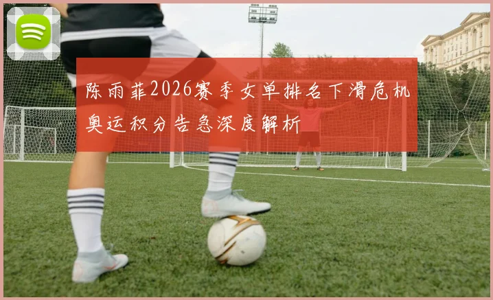 陈雨菲2026赛季女单排名下滑危机奥运积分告急深度解析