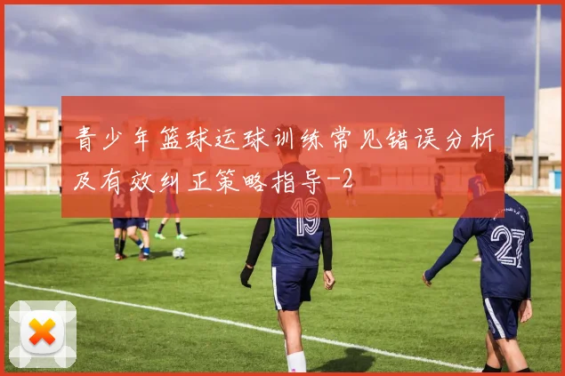 青少年篮球运球训练常见错误分析及有效纠正策略指导