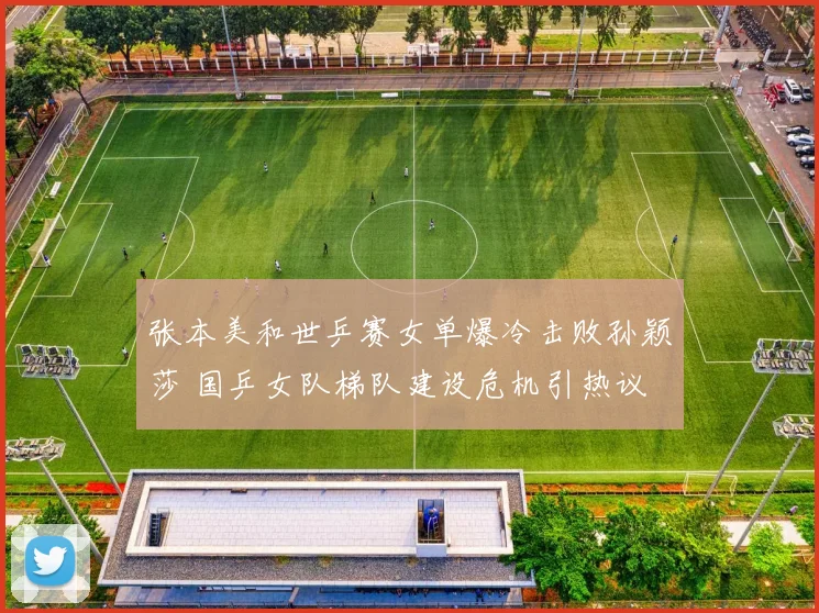张本美和世乒赛女单爆冷击败孙颖莎 国乒女队梯队建设危机引热议