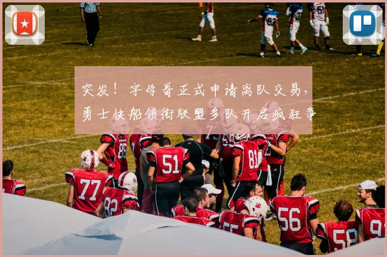 突发!字母哥正式申请离队交易,勇士快船领衔联盟多队开启疯狂争夺战