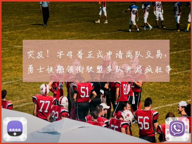 突发！字母哥正式申请离队交易，勇士快船领衔联盟多队开启疯狂争夺战