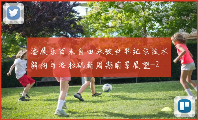 潘展乐百米自由泳破世界纪录技术解构与洛杉矶新周期前景展望