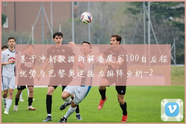 基于冲刺数据拆解潘展乐100自后程优势与巴黎奥运接力排阵分析